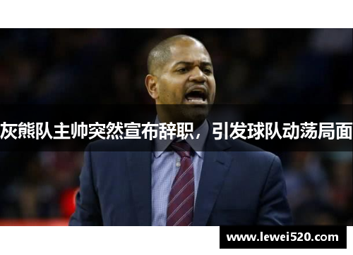 灰熊队主帅突然宣布辞职，引发球队动荡局面