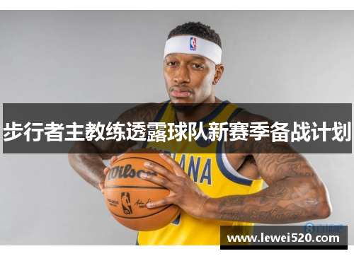 步行者主教练透露球队新赛季备战计划