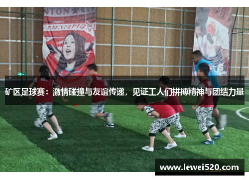 矿区足球赛：激情碰撞与友谊传递，见证工人们拼搏精神与团结力量