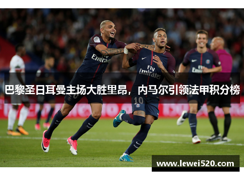 巴黎圣日耳曼主场大胜里昂，内马尔引领法甲积分榜